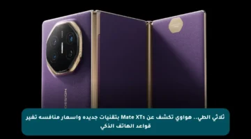 ثلاثي الطي.. هواوي تكشف عن Mate XTs بتقنيات جديدة وأسعار منافسة تغير قواعد الهاتف الذكي